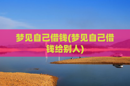 梦见自己借钱(梦见自己借钱给别人)
