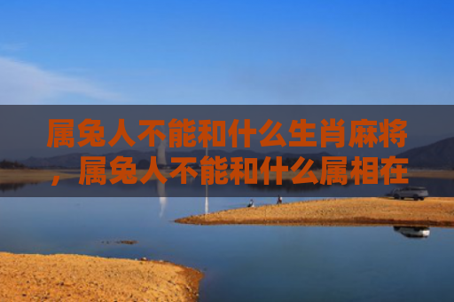 属兔人不能和什么生肖麻将，属兔人不能和什么属相在一起