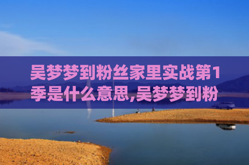 吴梦梦到粉丝家里实战第1季是什么意思,吴梦梦到粉丝家里实战第1季的征兆好不好(吴梦梦到粉丝家里第二季在线观看新华网)