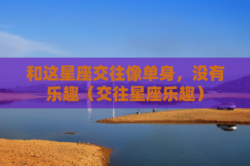 和这星座交往像单身，没有乐趣（交往星座乐趣）