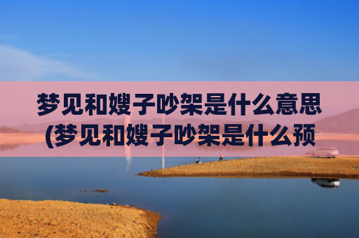 梦见和嫂子吵架是什么意思(梦见和嫂子吵架是什么预兆周公解梦)