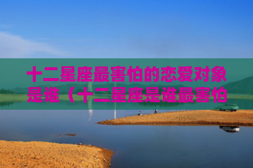十二星座最害怕的恋爱对象是谁（十二星座是谁最害怕）