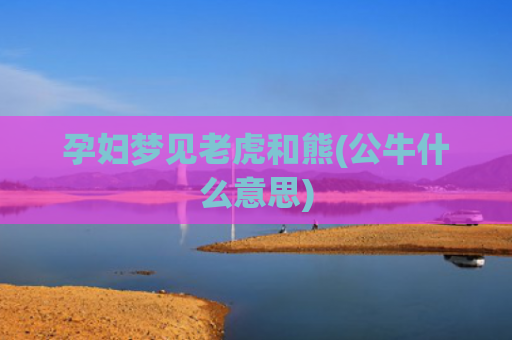 孕妇梦见老虎和熊(公牛什么意思)