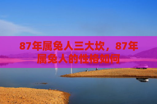 87年属兔人三大坎，87年属兔人的性格如何
