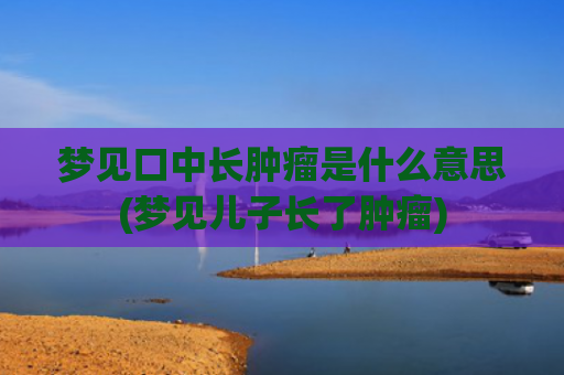 梦见口中长肿瘤是什么意思(梦见儿子长了肿瘤)