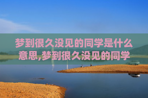梦到很久没见的同学是什么意思,梦到很久没见的同学的征兆好不好(梦到很久没见的同学生病)
