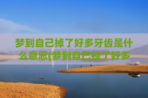 梦到自己掉了好多牙齿是什么意思(梦到自己掉了好多头发周公解梦)