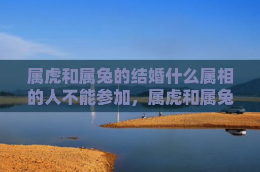 属虎和属兔的结婚什么属相的人不能参加，属虎和属兔的结婚好不好