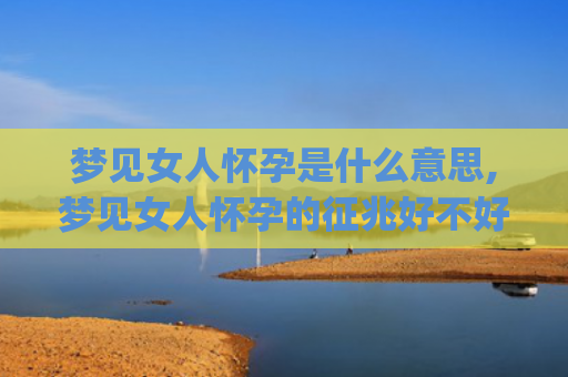 梦见女人怀孕是什么意思,梦见女人怀孕的征兆好不好(梦见女人怀孕是什么意思呀)
