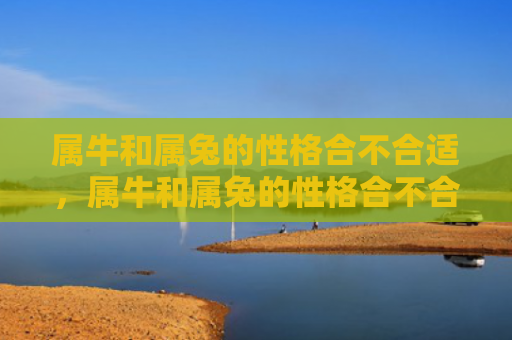 属牛和属兔的性格合不合适，属牛和属兔的性格合不合