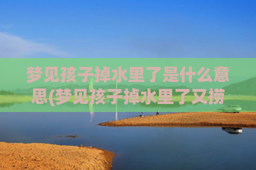 梦见孩子掉水里了是什么意思(梦见孩子掉水里了又捞起来了)