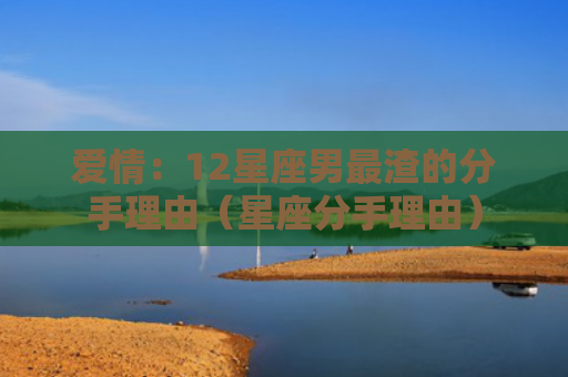 爱情：12星座男最渣的分手理由（星座分手理由）