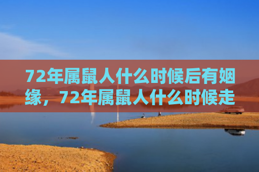72年属鼠人什么时候后有姻缘，72年属鼠人什么时候走大运