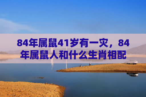 84年属鼠41岁有一灾，84年属鼠人和什么生肖相配