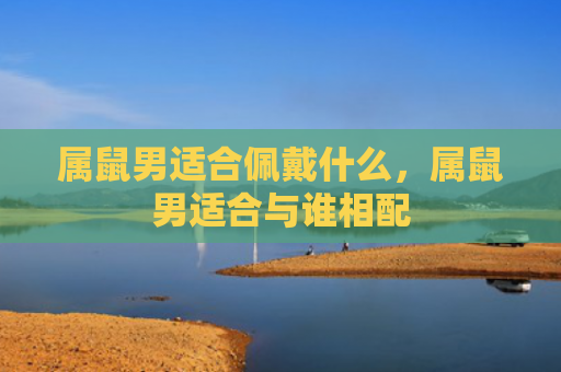 属鼠男适合佩戴什么，属鼠男适合与谁相配