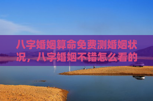 八字婚姻算命免费测婚姻状况，八字婚姻不错怎么看的好呢女人