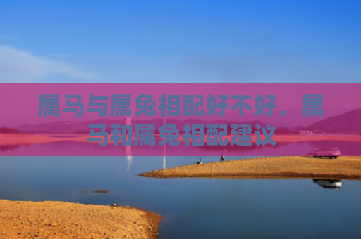 属马与属兔相配好不好，属马和属兔相配建议
