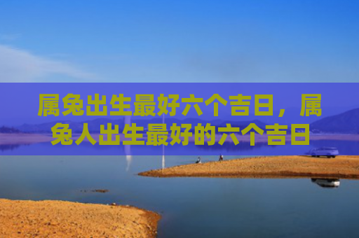 属兔出生最好六个吉日，属兔人出生最好的六个吉日