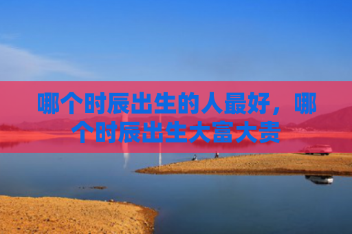 哪个时辰出生的人最好，哪个时辰出生大富大贵