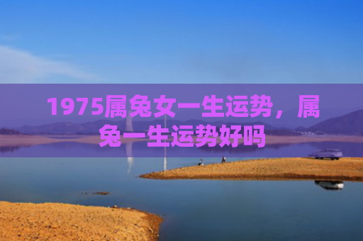 1975属兔女一生运势，属兔一生运势好吗