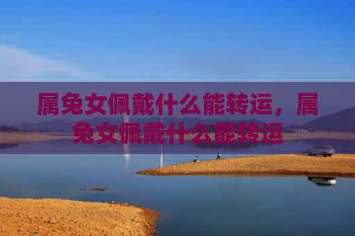 属兔女佩戴什么能转运，属兔女佩戴什么能转运