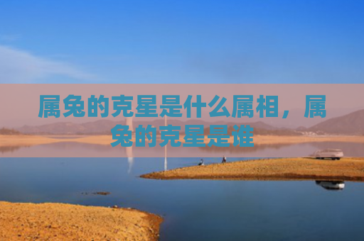 属兔的克星是什么属相，属兔的克星是谁