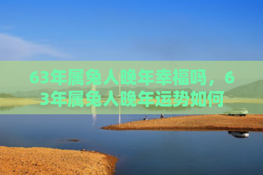 63年属兔人晚年幸福吗，63年属兔人晚年运势如何