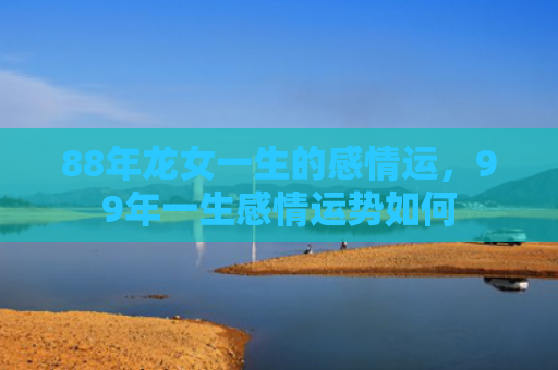 88年龙女一生的感情运，99年一生感情运势如何