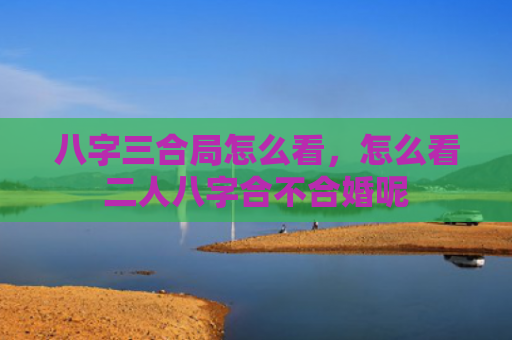 八字三合局怎么看，怎么看二人八字合不合婚呢