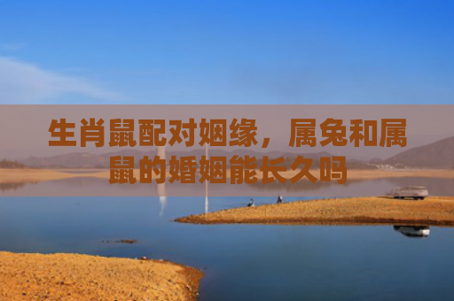 生肖鼠配对姻缘，属兔和属鼠的婚姻能长久吗