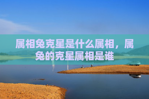 属相兔克星是什么属相，属兔的克星属相是谁