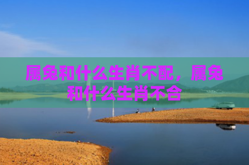 属兔和什么生肖不配，属兔和什么生肖不合