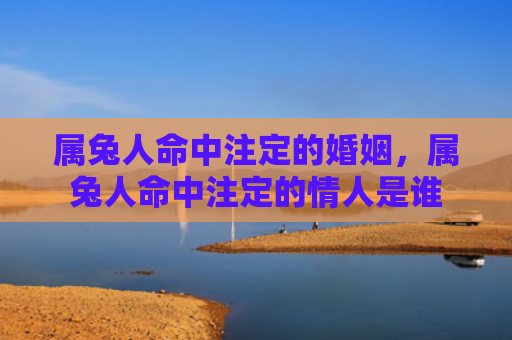 属兔人命中注定的婚姻，属兔人命中注定的情人是谁