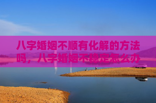 八字婚姻不顺有化解的方法吗，八字婚姻不稳定怎么办呢女人