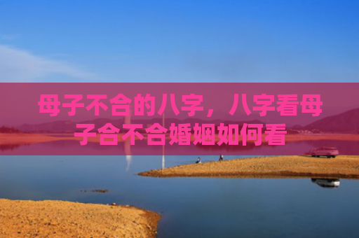 母子不合的八字，八字看母子合不合婚姻如何看
