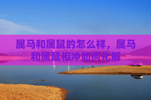 属马和属鼠的怎么样，属马和属鼠相冲如何化解