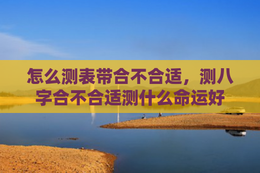 怎么测表带合不合适，测八字合不合适测什么命运好