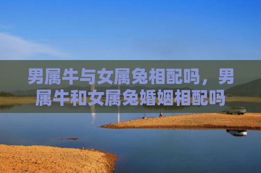 男属牛与女属兔相配吗，男属牛和女属兔婚姻相配吗