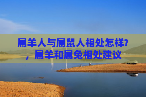 属羊人与属鼠人相处怎样?，属羊和属兔相处建议