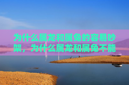 为什么属龙和属兔的容易吵架，为什么属龙和属兔不能相处