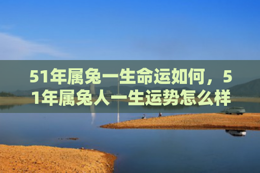 51年属兔一生命运如何，51年属兔人一生运势怎么样