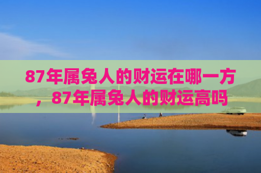 87年属兔人的财运在哪一方，87年属兔人的财运高吗