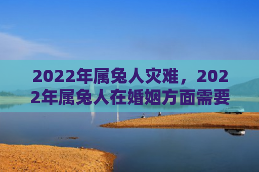 2022年属兔人灾难，2022年属兔人在婚姻方面需要注意什么
