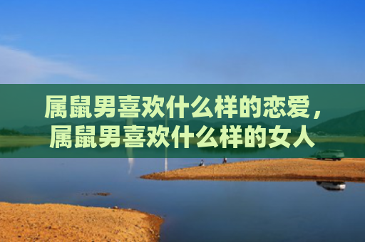 属鼠男喜欢什么样的恋爱，属鼠男喜欢什么样的女人