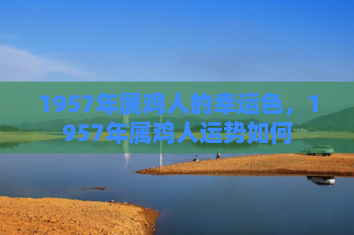 1957年属鸡人的幸运色，1957年属鸡人运势如何