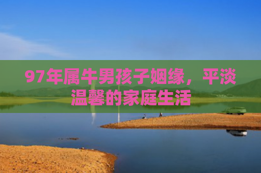 97年属牛男孩子姻缘，平淡温馨的家庭生活