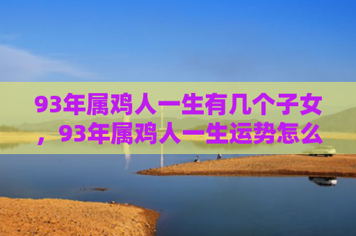 93年属鸡人一生有几个子女，93年属鸡人一生运势怎么样