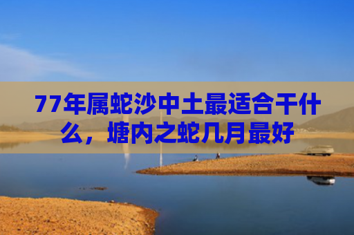 77年属蛇沙中土最适合干什么，塘内之蛇几月最好