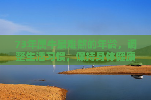 73年属牛最难熬的年龄，调整生活习惯，保持身体健康