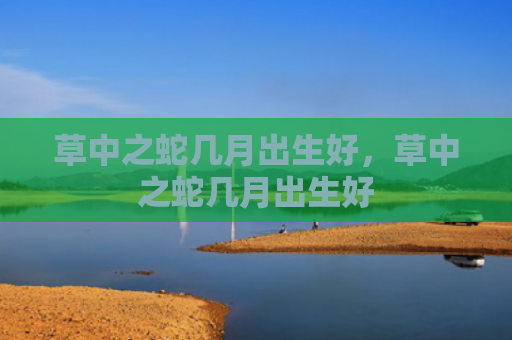 草中之蛇几月出生好，草中之蛇几月出生好